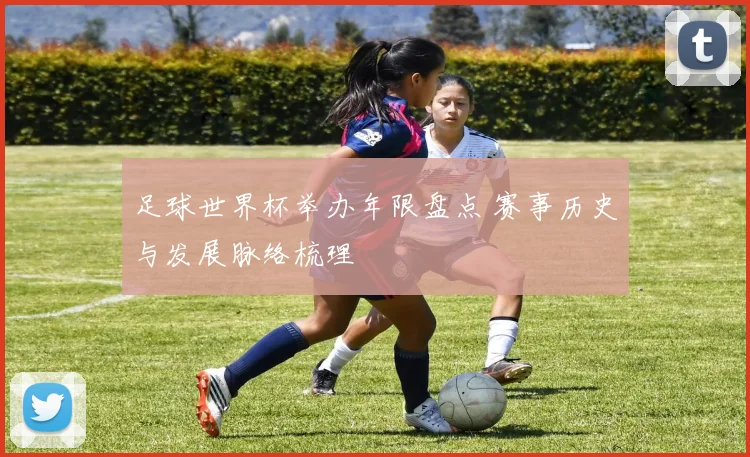 足球世界杯举办年限盘点 赛事历史与发展脉络梳理