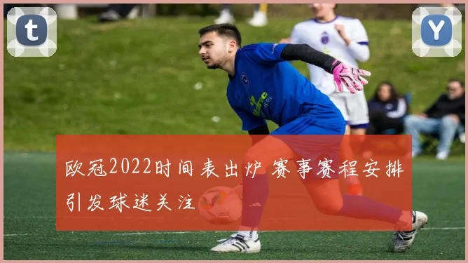 欧冠2022时间表出炉 赛事赛程安排引发球迷关注