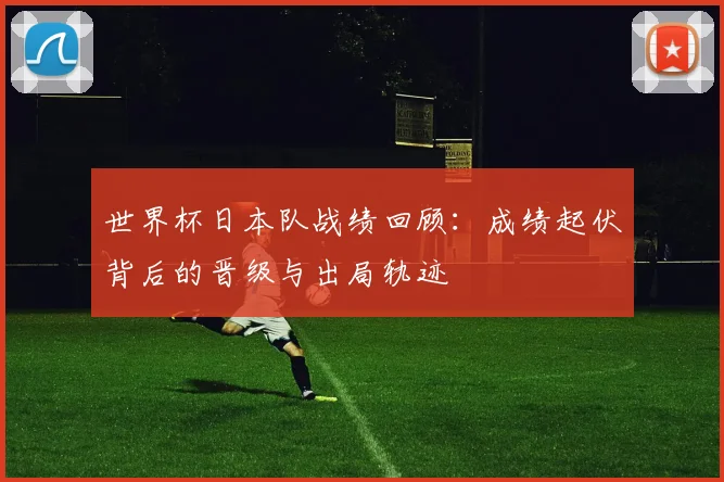 世界杯日本队战绩回顾：成绩起伏背后的晋级与出局轨迹