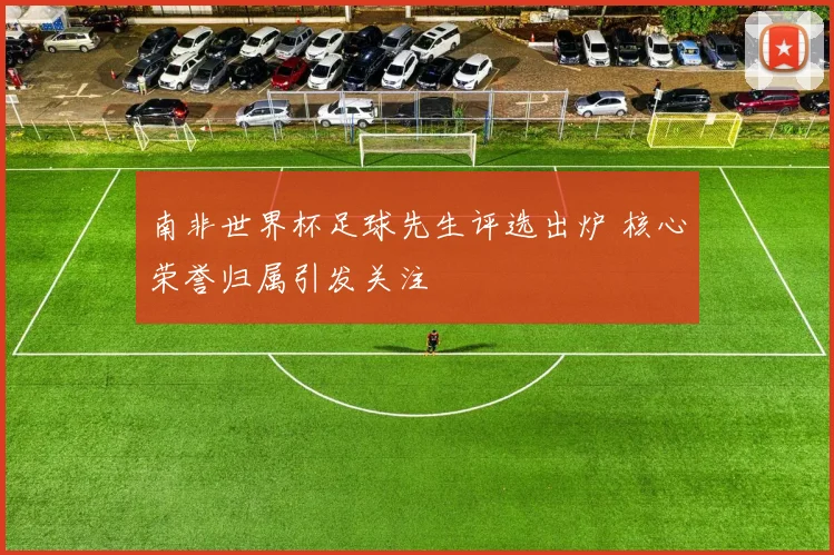 南非世界杯足球先生评选出炉 核心荣誉归属引发关注