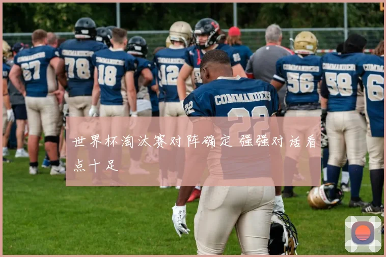 世界杯淘汰赛对阵确定 强强对话看点十足
