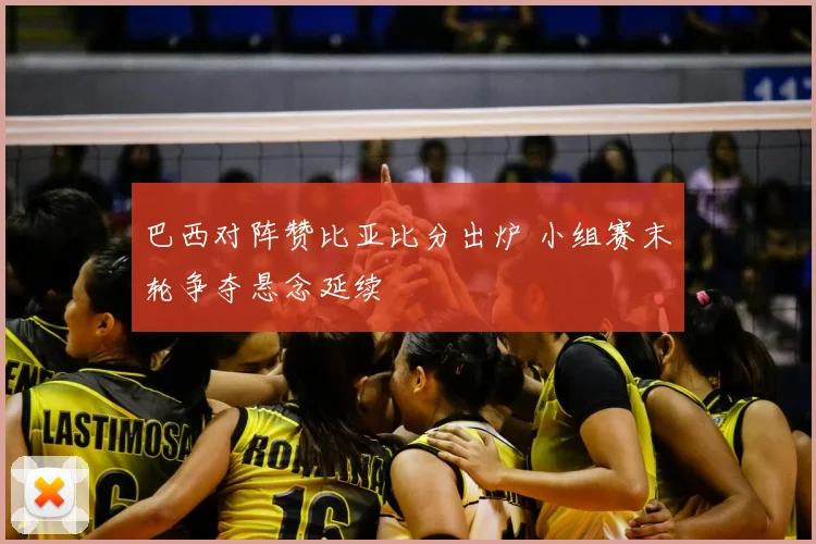 巴西对阵赞比亚比分出炉 小组赛末轮争夺悬念延续