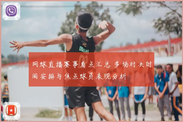 网球直播赛事看点汇总 多场对决时间安排与焦点球员表现分析