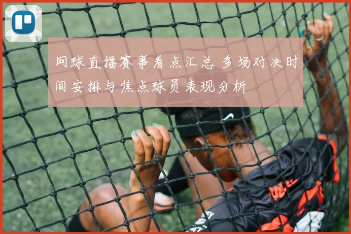 网球直播赛事看点汇总 多场对决时间安排与焦点球员表现分析