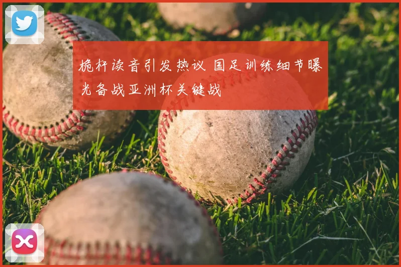 桅杆读音引发热议 国足训练细节曝光备战亚洲杯关键战