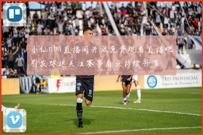 小仙nba直播间开放免费观看直播吧引发球迷关注赛事看点持续升温