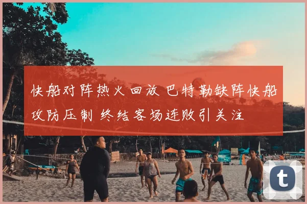 快船对阵热火回放 巴特勒缺阵快船攻防压制 终结客场连败引关注