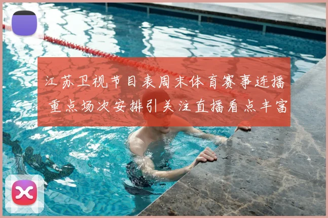 江苏卫视节目表周末体育赛事连播 重点场次安排引关注直播看点丰富