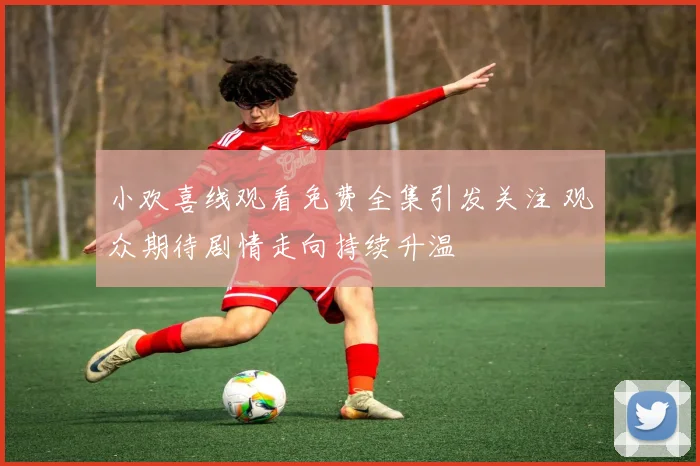 小欢喜线观看免费全集引发关注 观众期待剧情走向持续升温