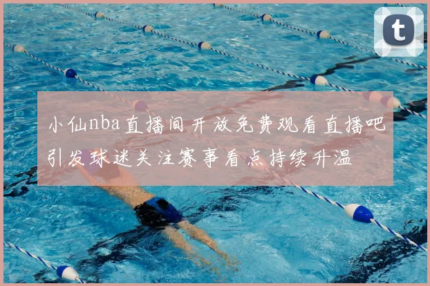 小仙nba直播间开放免费观看直播吧引发球迷关注赛事看点持续升温