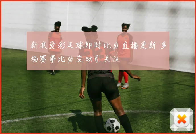新浪爱彩足球即时比分直播更新 多场赛事比分变动引关注