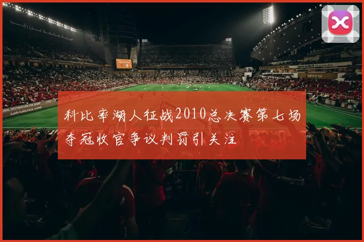 科比率湖人征战2010总决赛第七场夺冠收官争议判罚引关注