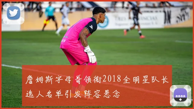 詹姆斯字母哥领衔2018全明星队长选人名单引发阵容悬念
