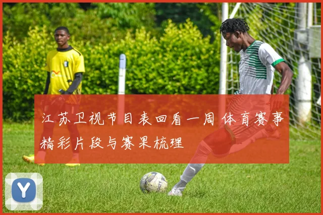 江苏卫视节目表回看一周 体育赛事精彩片段与赛果梳理