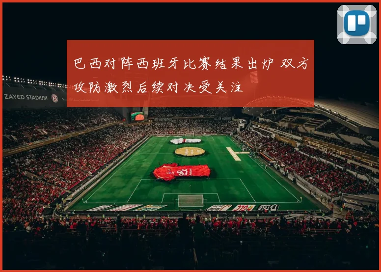 巴西对阵西班牙比赛结果出炉 双方攻防激烈后续对决受关注