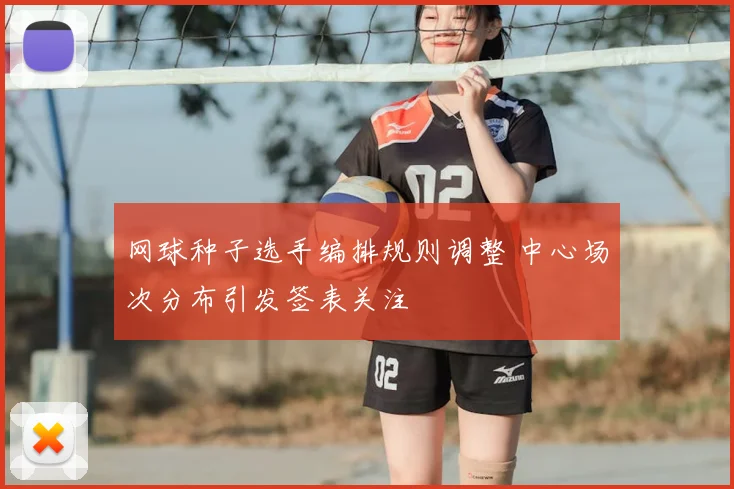 网球种子选手编排规则调整 中心场次分布引发签表关注