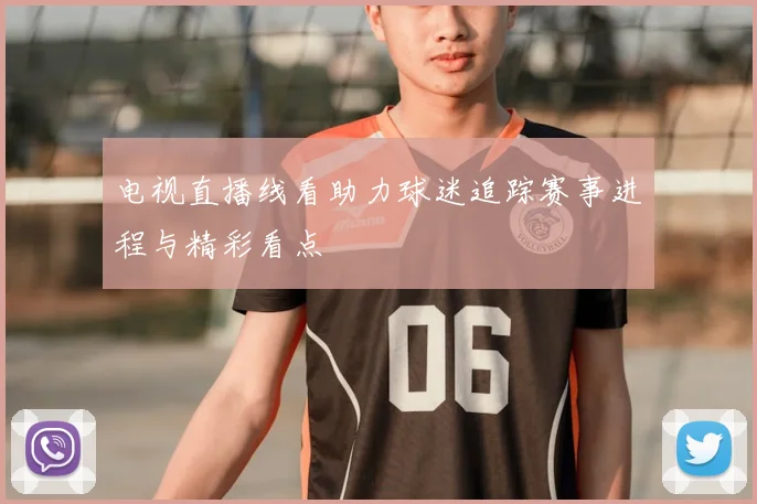 电视直播线看助力球迷追踪赛事进程与精彩看点