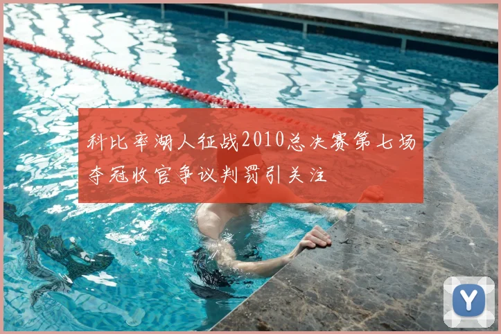 科比率湖人征战2010总决赛第七场夺冠收官争议判罚引关注