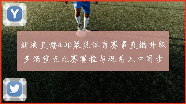 新浪直播app聚焦体育赛事直播升级 多场重点比赛赛程与观看入口同步公布