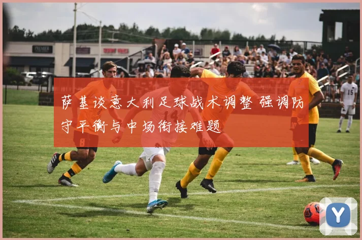萨基谈意大利足球战术调整 强调防守平衡与中场衔接难题