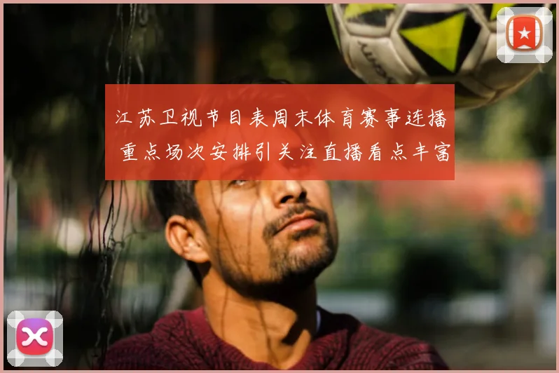 江苏卫视节目表周末体育赛事连播 重点场次安排引关注直播看点丰富