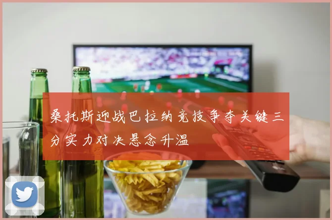 桑托斯迎战巴拉纳竞技争夺关键三分实力对决悬念升温