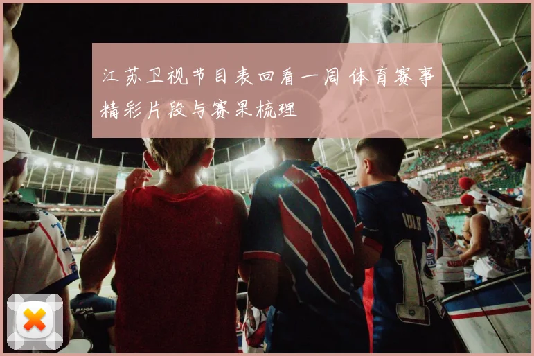 江苏卫视节目表回看一周 体育赛事精彩片段与赛果梳理