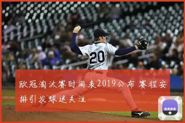 欧冠淘汰赛时间表2019公布 赛程安排引发球迷关注