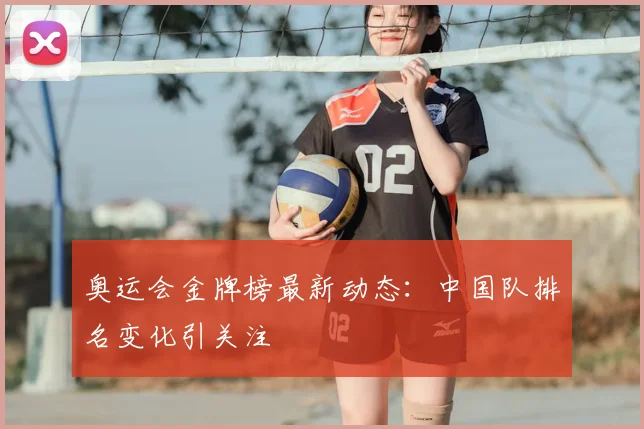奥运会金牌榜最新动态:中国队排名变化引关注