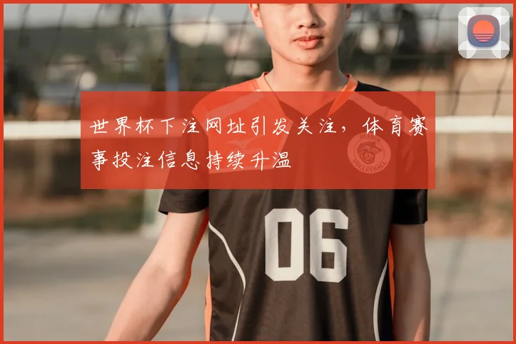 世界杯下注网址引发关注,体育赛事投注信息持续升温