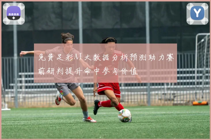 免费足彩AI大数据分析预测助力赛前研判提升命中参考价值