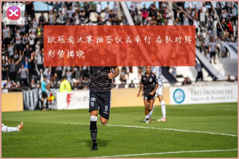 欧冠淘汰赛抽签仪式举行 各队对阵形势揭晓