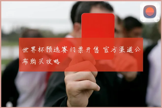 世界杯预选赛门票开售 官方渠道公布购买攻略