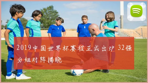 2019中国世界杯赛程正式出炉 32强分组对阵揭晓