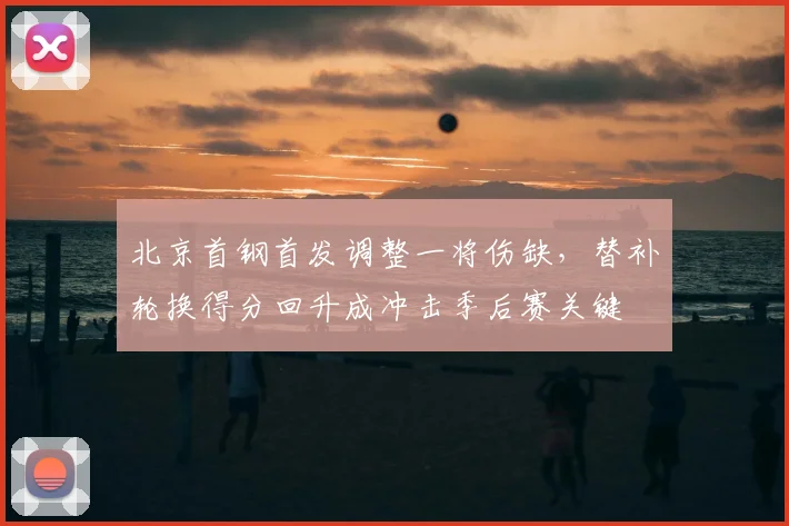 北京首钢首发调整一将伤缺，替补轮换得分回升成冲击季后赛关键