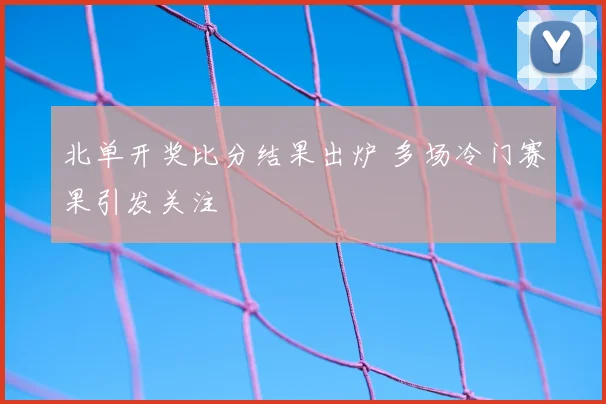 北单开奖比分结果出炉 多场冷门赛果引发关注