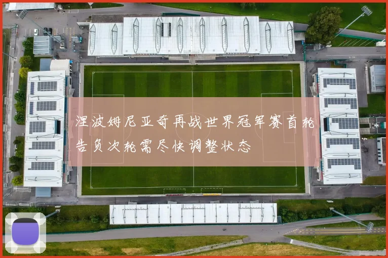 涅波姆尼亚奇再战世界冠军赛首轮告负次轮需尽快调整状态