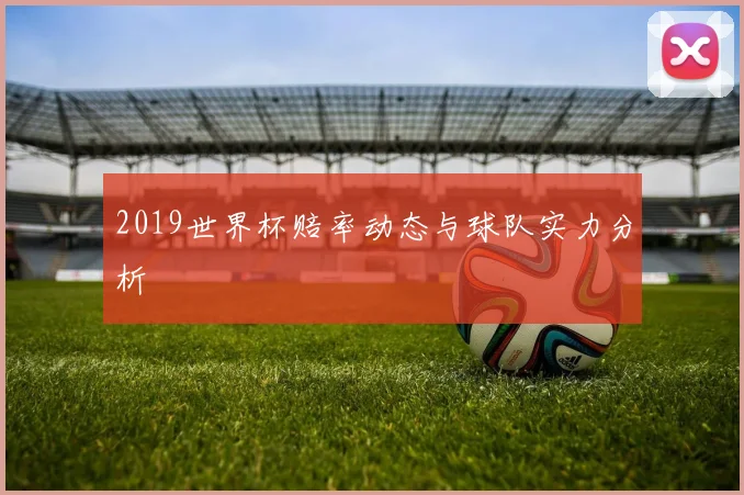 2019世界杯赔率动态与球队实力分析