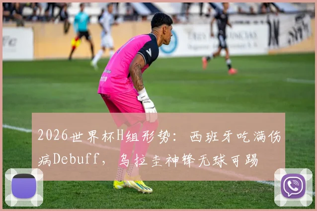 2026世界杯H组形势：西班牙吃满伤病Debuff，乌拉圭神锋无球可踢