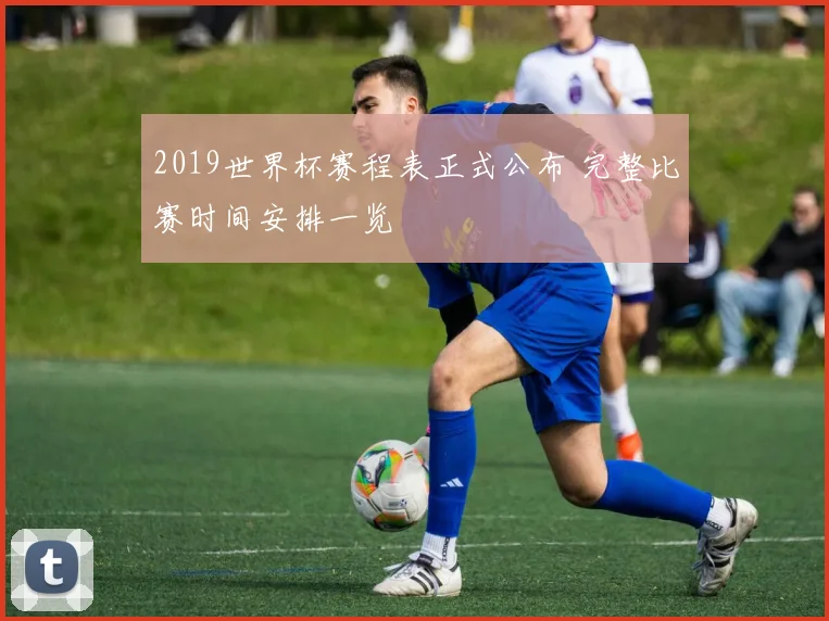 2019世界杯赛程表正式公布 完整比赛时间安排一览