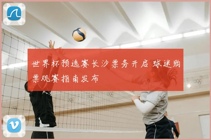 世界杯预选赛长沙票务开启 球迷购票观赛指南发布