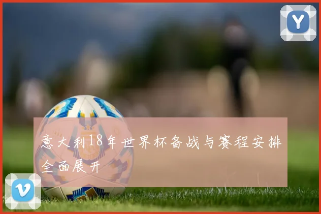 意大利18年世界杯备战与赛程安排全面展开