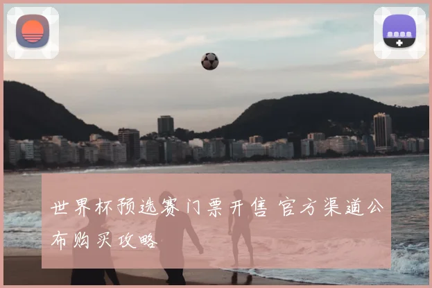 世界杯预选赛门票开售 官方渠道公布购买攻略