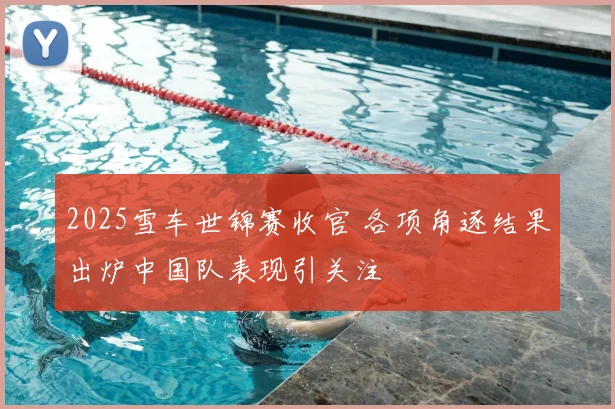 2025雪车世锦赛收官 各项角逐结果出炉中国队表现引关注