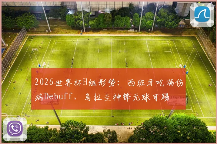 2026世界杯H组形势:西班牙吃满伤病Debuff,乌拉圭神锋无球可踢