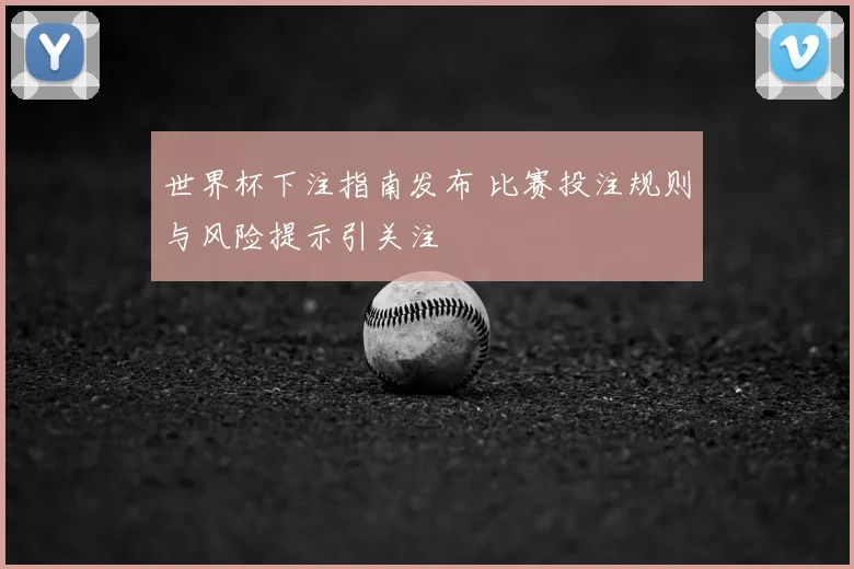 世界杯下注指南发布 比赛投注规则与风险提示引关注