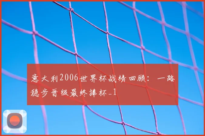 意大利2006世界杯战绩回顾:一路稳步晋级最终捧杯_1