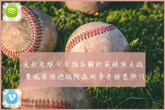 竞彩足球今日推荐解析英超焦点战 曼城客场迎战阿森纳争夺榜首热门段位