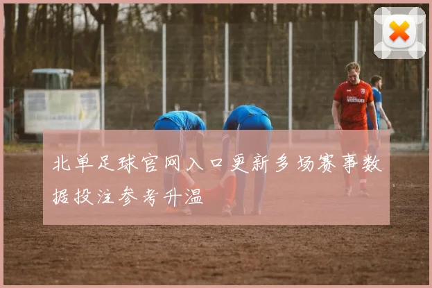 北单足球官网入口更新多场赛事数据投注参考升温