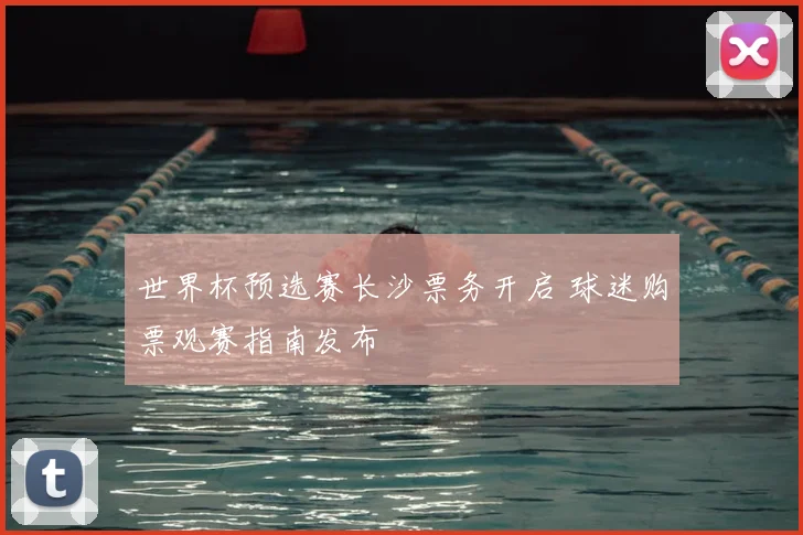世界杯预选赛长沙票务开启 球迷购票观赛指南发布